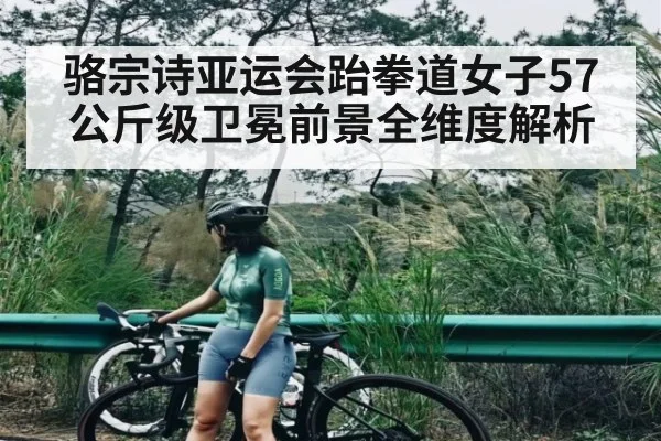 骆宗诗亚运会跆拳道女子57公斤级卫冕前景全维度解析（kaiyun）