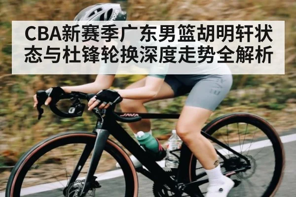 CBA新赛季广东男篮胡明轩状态与杜锋轮换深度走势全解析