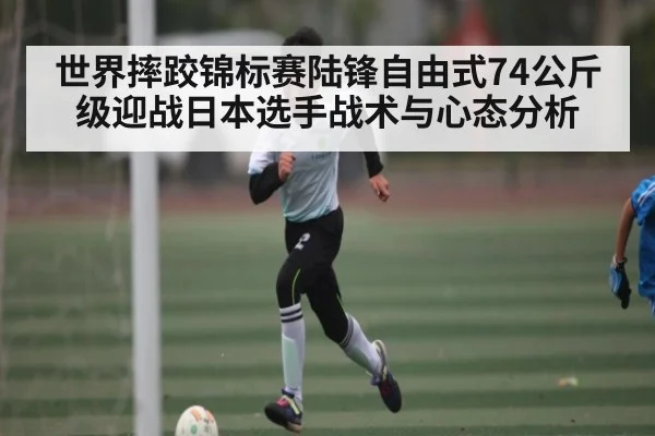 世界摔跤锦标赛陆锋自由式74公斤级迎战日本选手战术与心态分析 | kaiyun