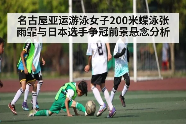 名古屋亚运游泳女子200米蝶泳张雨霏与日本选手争冠前景悬念分析（kaiyun）