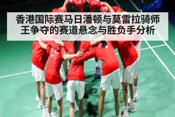 香港国际赛马日潘顿与莫雷拉骑师王争夺的赛道悬念与胜负手分析 | kaiyun
